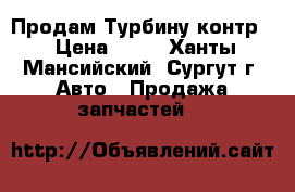 Продам Турбину контр. › Цена ­ 10 - Ханты-Мансийский, Сургут г. Авто » Продажа запчастей   